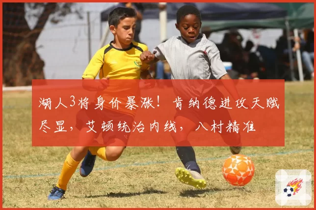 湖人3将身价暴涨！肯纳德进攻天赋尽显，艾顿统治内线，八村精准