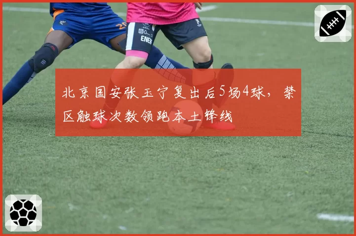 北京国安张玉宁复出后5场4球，禁区触球次数领跑本土锋线