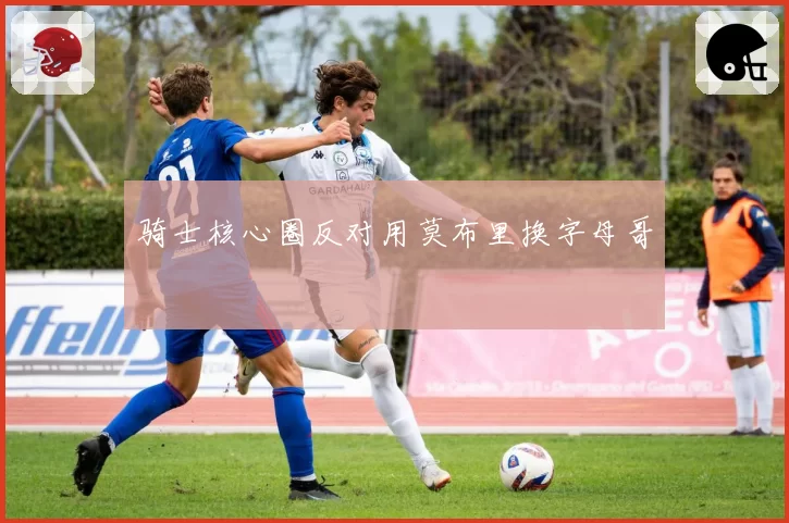 骑士核心圈反对用莫布里换字母哥