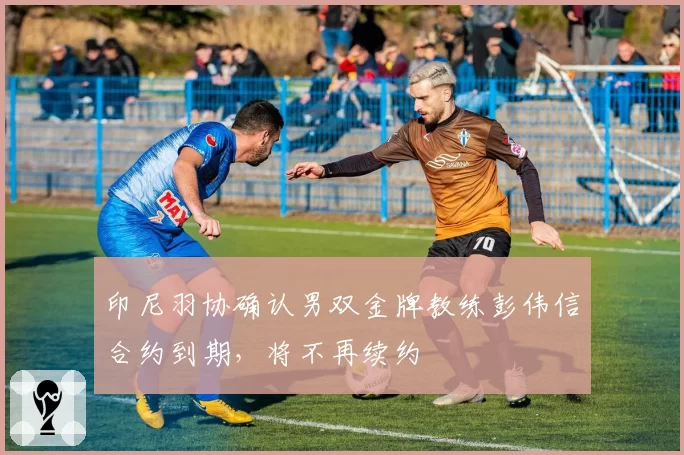 印尼羽协确认男双金牌教练彭伟信合约到期，将不再续约