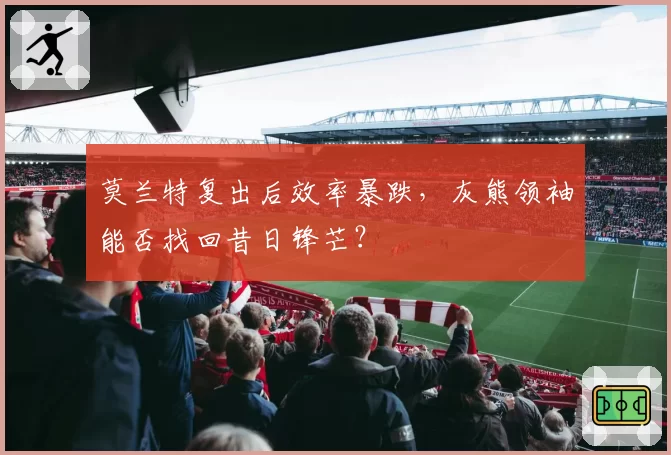 莫兰特复出后效率暴跌，灰熊领袖能否找回昔日锋芒？