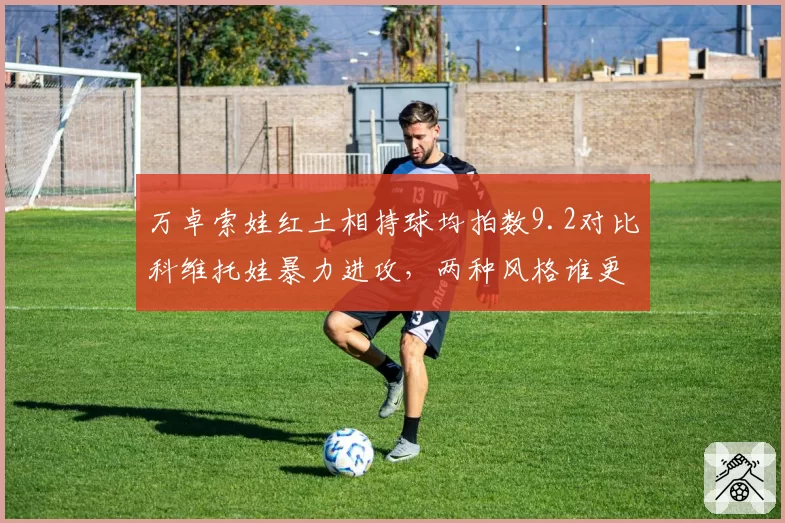 万卓索娃红土相持球均拍数9.2对比科维托娃暴力进攻,两种风格谁更适应慢速场地?