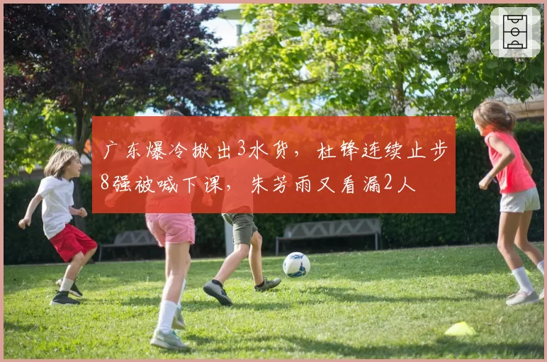 广东爆冷揪出3水货，杜锋连续止步8强被喊下课，朱芳雨又看漏2人