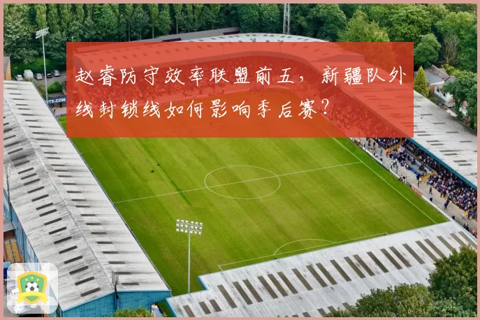 赵睿防守效率联盟前五,新疆队外线封锁线如何影响季后赛?