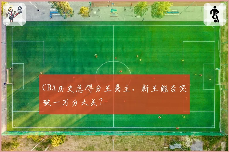 CBA历史总得分王易主,新王能否突破一万分大关?