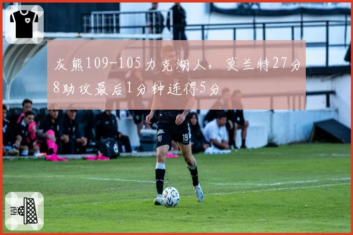 灰熊109-105力克湖人，莫兰特27分8助攻最后1分钟连得5分