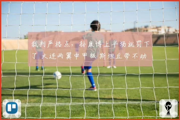 裁判严格点,孙康博上半场就罚下了 大连两翼中甲级 斯坦丘带不动