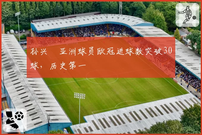孙兴慜亚洲球员欧冠进球数突破30球，历史第一