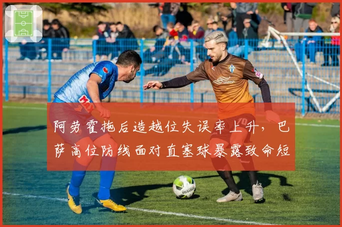 阿劳霍拖后造越位失误率上升，巴萨高位防线面对直塞球暴露致命短板