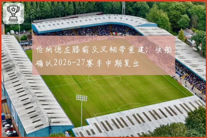 伦纳德左膝前交叉韧带重建:快船确认2026-27赛季中期复出