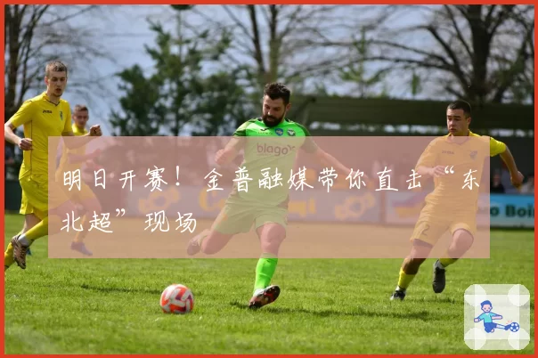 明日开赛！金普融媒带你直击“东北超”现场