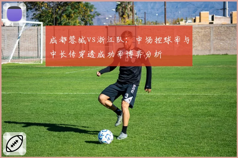 成都蓉城vs浙江队：中场控球率与中长传穿透成功率博弈分析