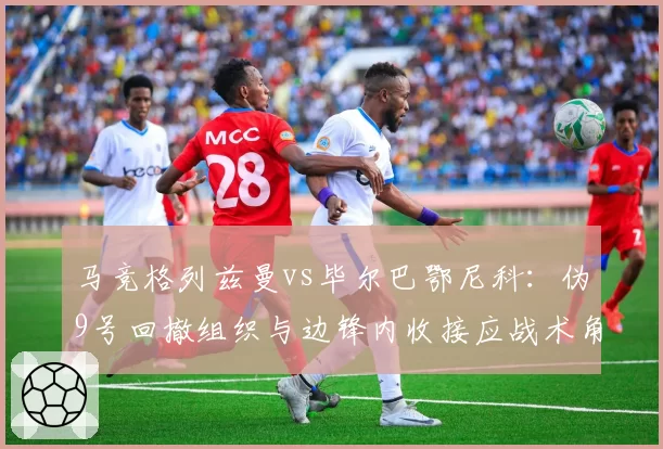 马竞格列兹曼vs毕尔巴鄂尼科:伪9号回撤组织与边锋内收接应战术角色对比