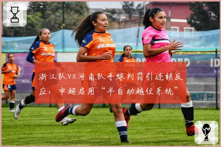 浙江队vs河南队手球判罚引连锁反应,中超启用“半自动越位系统”反添新争议