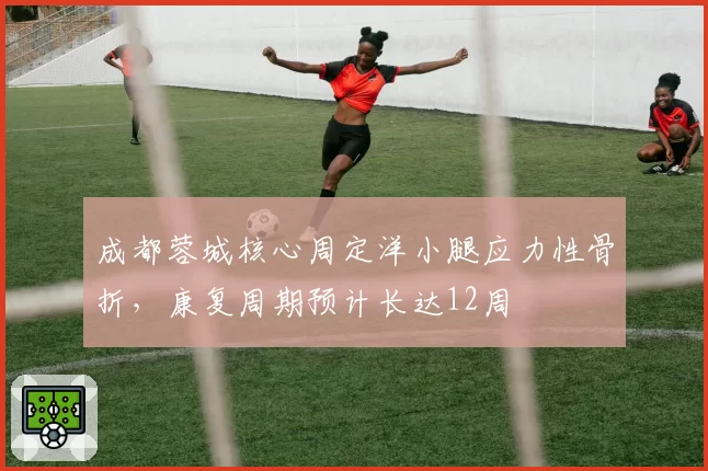成都蓉城核心周定洋小腿应力性骨折，康复周期预计长达12周