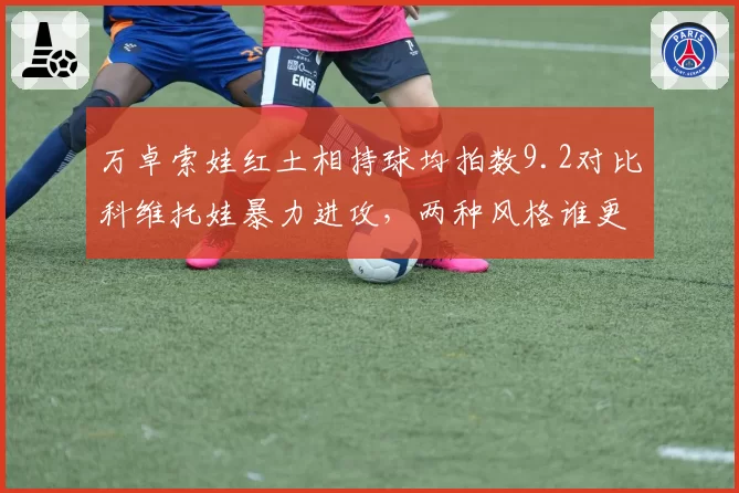 万卓索娃红土相持球均拍数9.2对比科维托娃暴力进攻,两种风格谁更适应慢速场地?