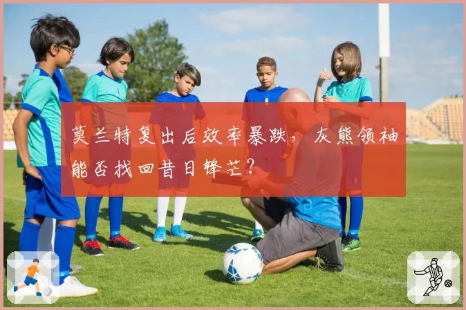 莫兰特复出后效率暴跌，灰熊领袖能否找回昔日锋芒？