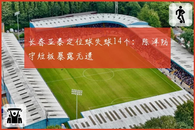 长春亚泰定位球失球14个:陈洋防守短板暴露无遗