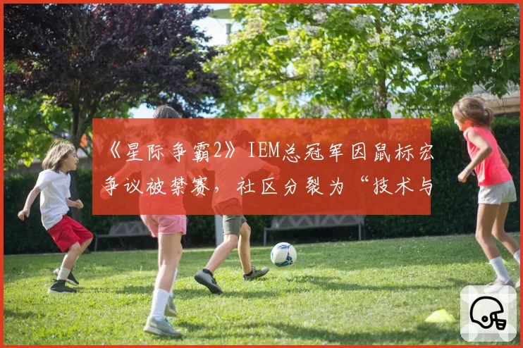 《星际争霸2》IEM总冠军因鼠标宏争议被禁赛，社区分裂为“技术与作弊”两派