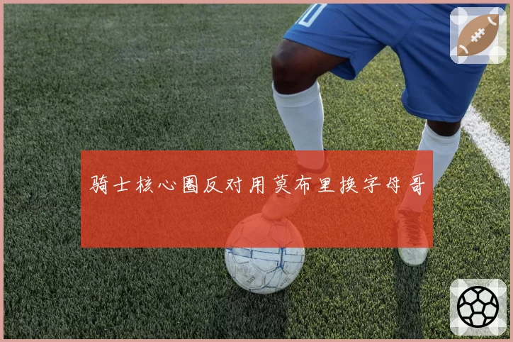 骑士核心圈反对用莫布里换字母哥