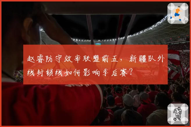 赵睿防守效率联盟前五，新疆队外线封锁线如何影响季后赛？
