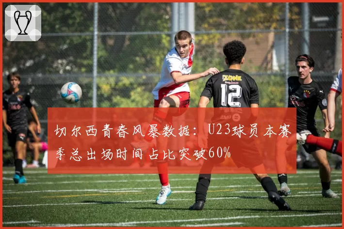 切尔西青春风暴数据:U23球员本赛季总出场时间占比突破60%