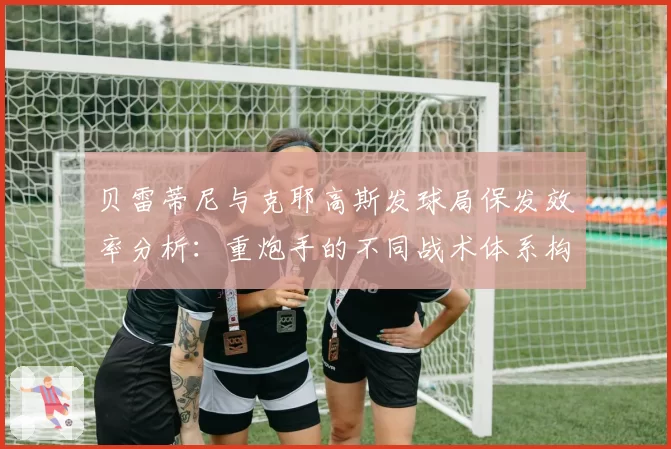 贝雷蒂尼与克耶高斯发球局保发效率分析：重炮手的不同战术体系构建