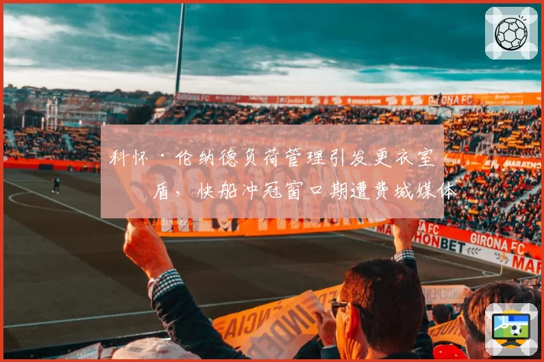 科怀·伦纳德负荷管理引发更衣室矛盾，快船冲冠窗口期遭费城媒体嘲讽