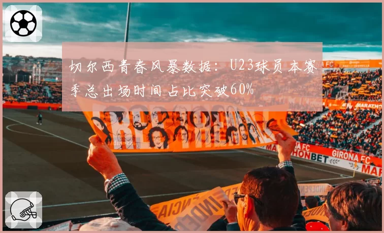 切尔西青春风暴数据：U23球员本赛季总出场时间占比突破60%