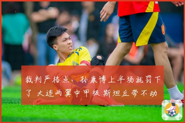 裁判严格点，孙康博上半场就罚下了 大连两翼中甲级 斯坦丘带不动