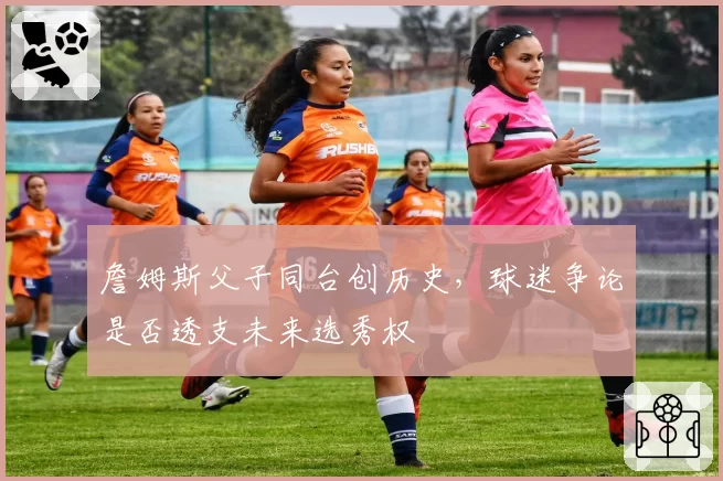 詹姆斯父子同台创历史,球迷争论是否透支未来选秀权