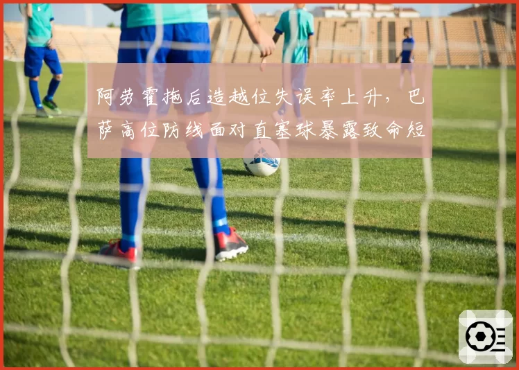 阿劳霍拖后造越位失误率上升，巴萨高位防线面对直塞球暴露致命短板