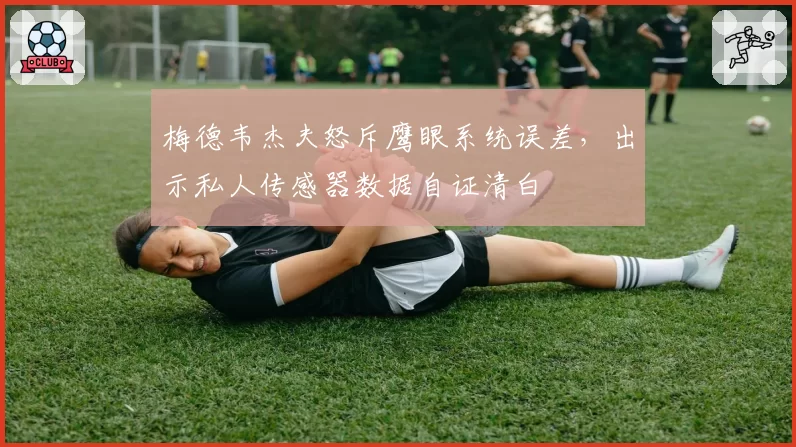 梅德韦杰夫怒斥鹰眼系统误差，出示私人传感器数据自证清白