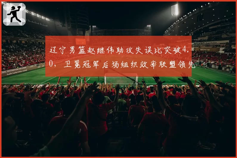 辽宁男篮赵继伟助攻失误比突破4.0，卫冕冠军后场组织效率联盟领先