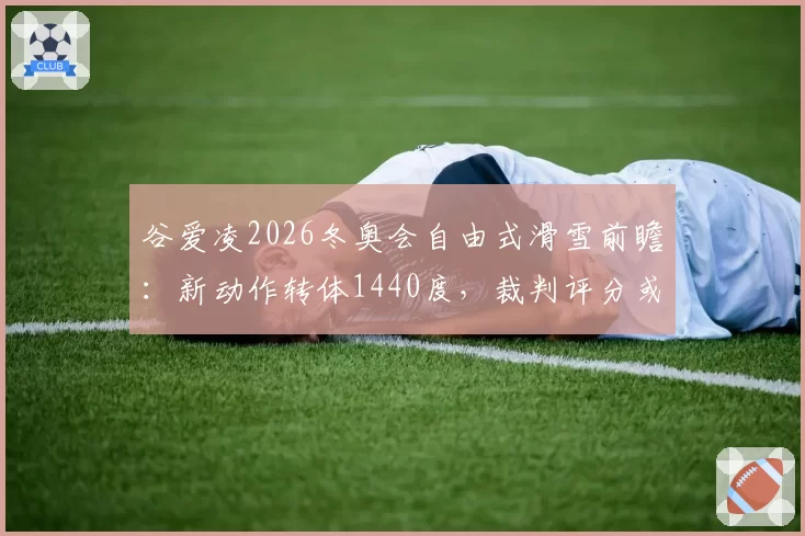 谷爱凌2026冬奥会自由式滑雪前瞻：新动作转体1440度，裁判评分或破纪录