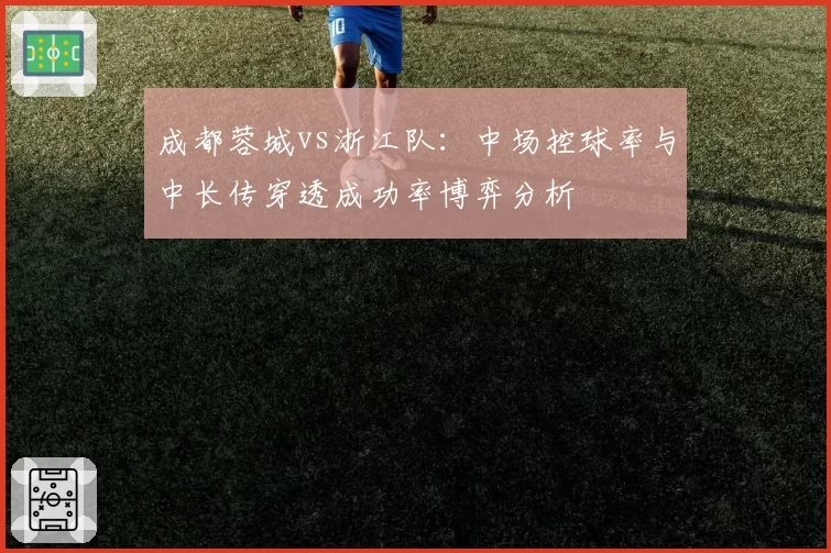 成都蓉城vs浙江队：中场控球率与中长传穿透成功率博弈分析
