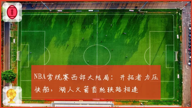 NBA常规赛西部大结局：开拓者力压快船，湖人火箭首轮狭路相逢