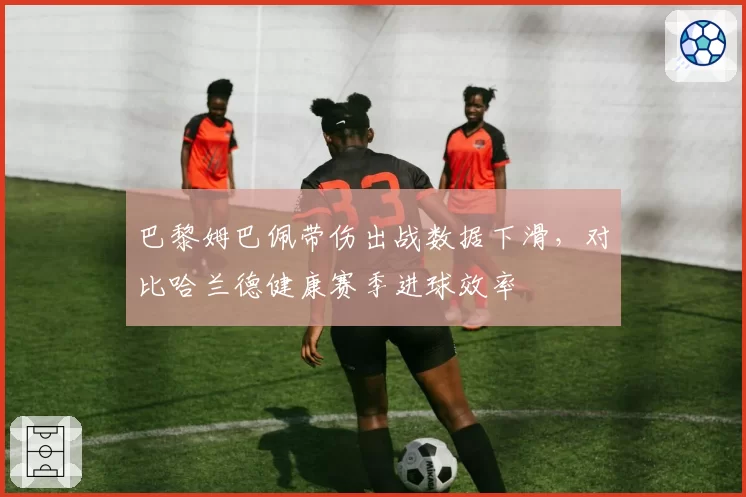 巴黎姆巴佩带伤出战数据下滑,对比哈兰德健康赛季进球效率