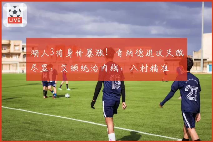 湖人3将身价暴涨！肯纳德进攻天赋尽显，艾顿统治内线，八村精准