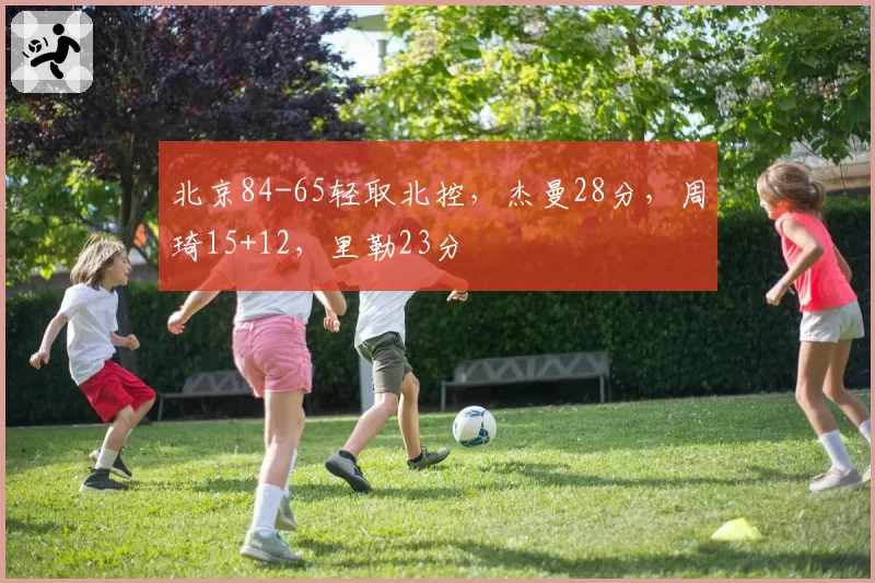 北京84-65轻取北控,杰曼28分,周琦15+12,里勒23分