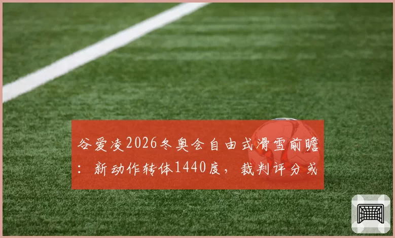 谷爱凌2026冬奥会自由式滑雪前瞻：新动作转体1440度，裁判评分或破纪录