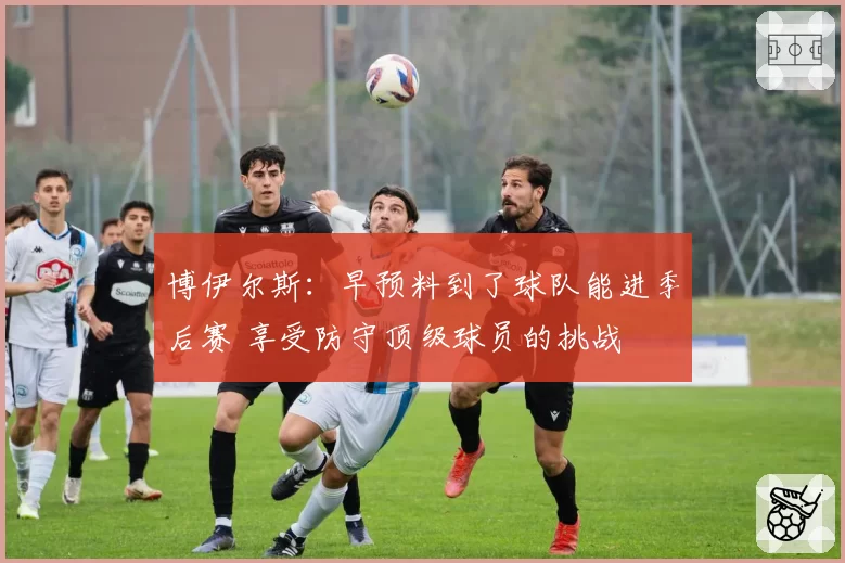 博伊尔斯：早预料到了球队能进季后赛 享受防守顶级球员的挑战