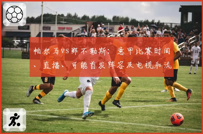 帕尔马vs那不勒斯:意甲比赛时间、直播、可能首发阵容及电视和流媒体观看方式