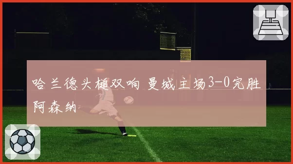 哈兰德头槌双响 曼城主场3-0完胜阿森纳