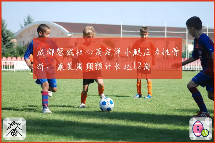 成都蓉城核心周定洋小腿应力性骨折，康复周期预计长达12周