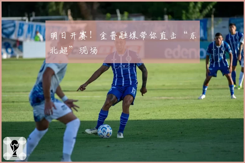 明日开赛!金普融媒带你直击“东北超”现场