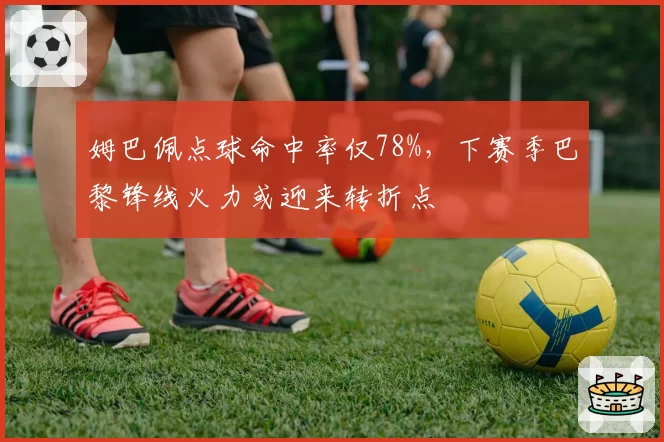姆巴佩点球命中率仅78%，下赛季巴黎锋线火力或迎来转折点